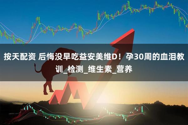 按天配资 后悔没早吃益安美维D！孕30周的血泪教训_检测_维生素_营养