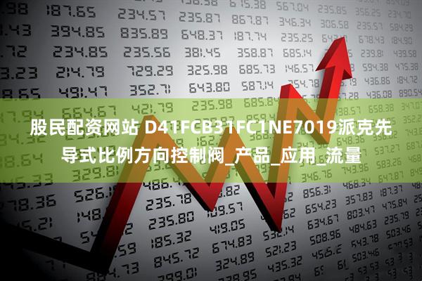 股民配资网站 D41FCB31FC1NE7019派克先导式比例方向控制阀_产品_应用_流量
