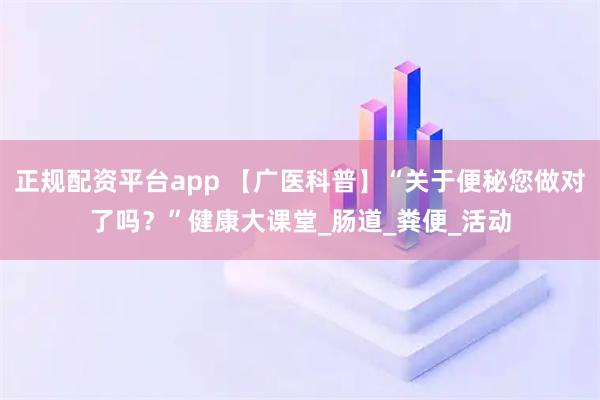 正规配资平台app 【广医科普】“关于便秘您做对了吗？”健康大课堂_肠道_粪便_活动