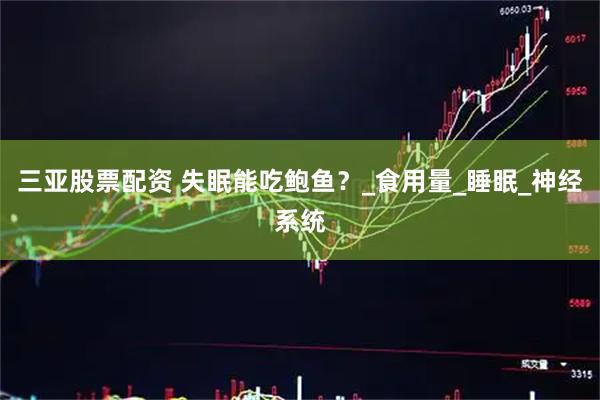 三亚股票配资 失眠能吃鲍鱼？_食用量_睡眠_神经系统