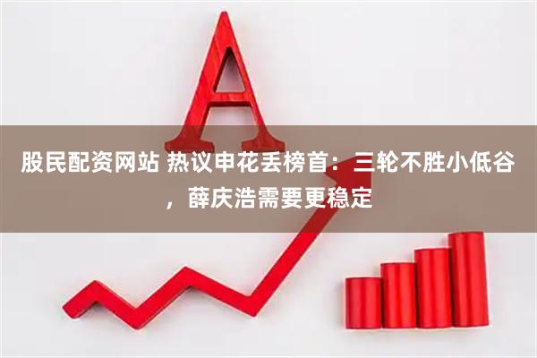 股民配资网站 热议申花丢榜首：三轮不胜小低谷，薛庆浩需要更稳定