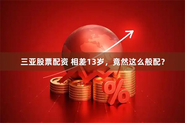 三亚股票配资 相差13岁，竟然这么般配？