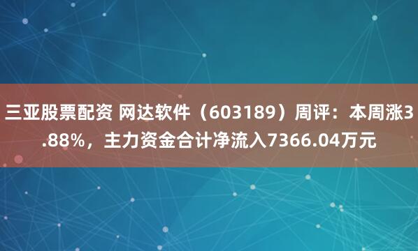 三亚股票配资 网达软件（603189）周评：本周涨3.88%，主力资金合计净流入7366.04万元