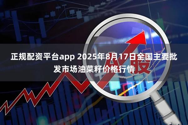 正规配资平台app 2025年8月17日全国主要批发市场油菜籽价格行情