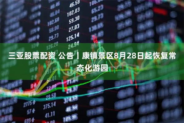 三亚股票配资 公告丨康镇景区8月28日起恢复常态化游园
