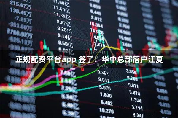 正规配资平台app 签了！华中总部落户江夏