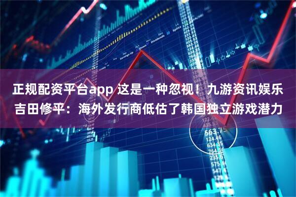 正规配资平台app 这是一种忽视！九游资讯娱乐吉田修平：海外发行商低估了韩国独立游戏潜力