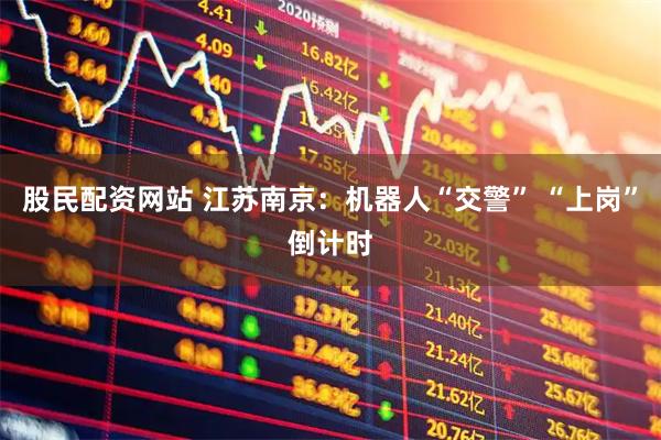 股民配资网站 江苏南京：机器人“交警” “上岗”倒计时