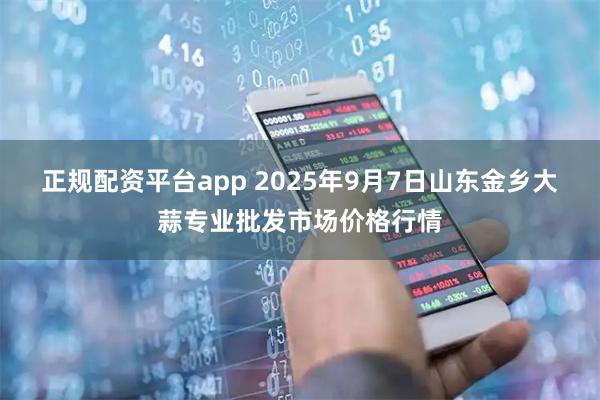 正规配资平台app 2025年9月7日山东金乡大蒜专业批发市场价格行情