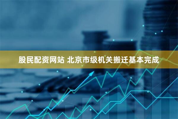 股民配资网站 北京市级机关搬迁基本完成