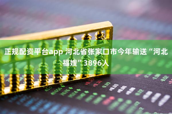 正规配资平台app 河北省张家口市今年输送“河北福嫂”3896人