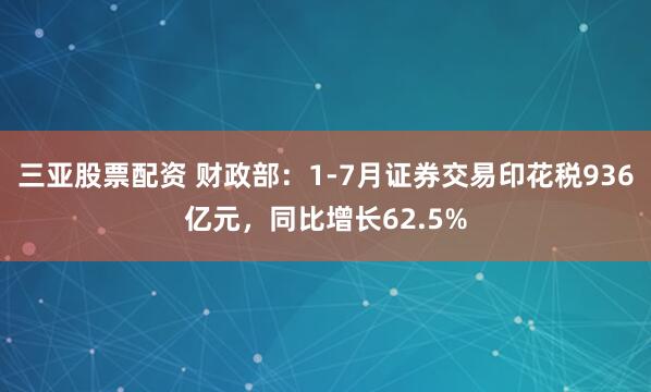 三亚股票配资 财政部：1-7月证券交易印花税936亿元，同比增长62.5%
