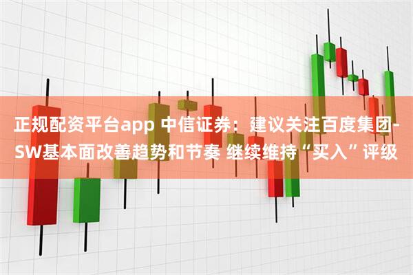 正规配资平台app 中信证券：建议关注百度集团-SW基本面改善趋势和节奏 继续维持“买入”评级
