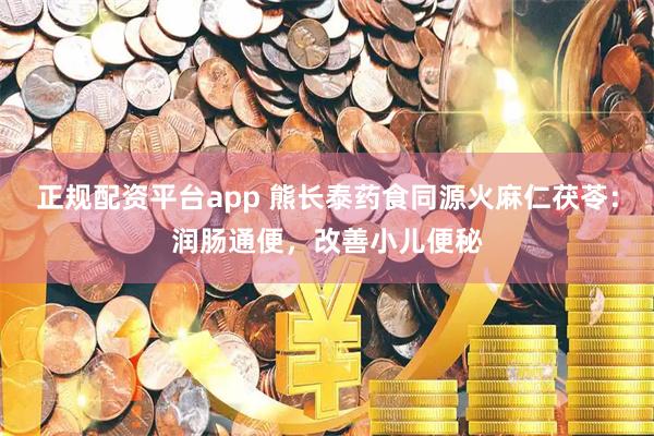 正规配资平台app 熊长泰药食同源火麻仁茯苓：润肠通便，改善小儿便秘