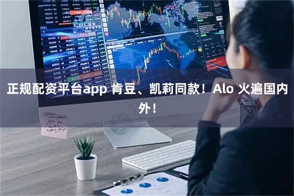 正规配资平台app 肯豆、凯莉同款！Alo 火遍国内外！