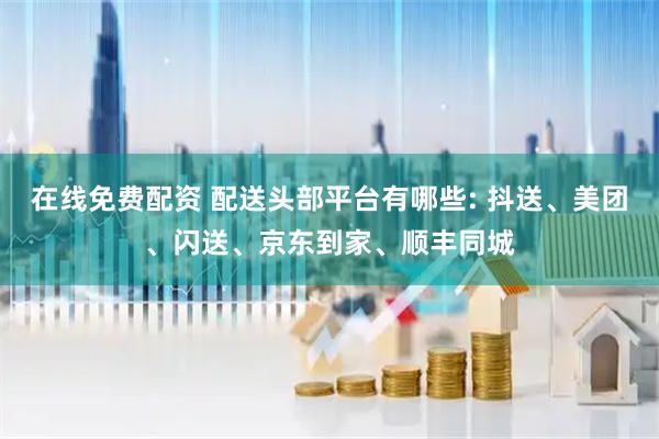 在线免费配资 配送头部平台有哪些: 抖送、美团、闪送、京东到家、顺丰同城
