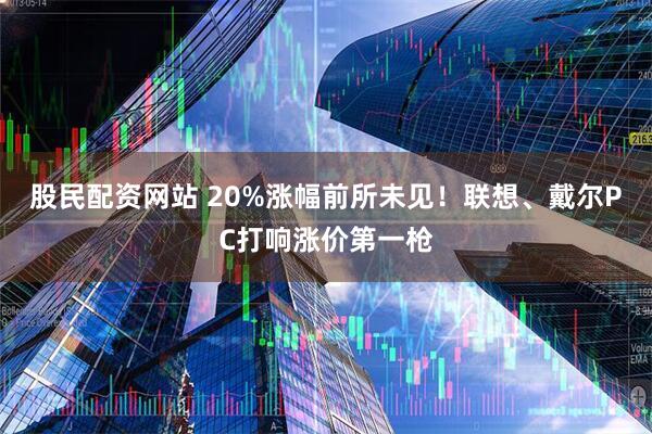 股民配资网站 20%涨幅前所未见！联想、戴尔PC打响涨价第一枪