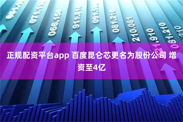 正规配资平台app 百度昆仑芯更名为股份公司 增资至4亿