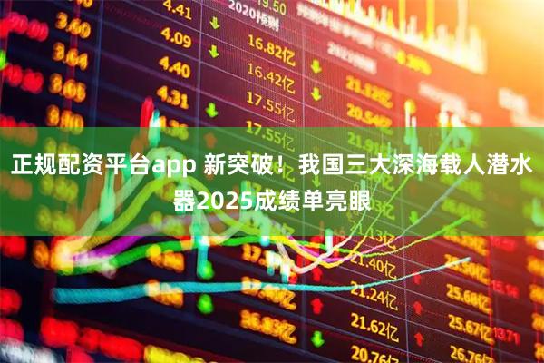 正规配资平台app 新突破！我国三大深海载人潜水器2025成绩单亮眼