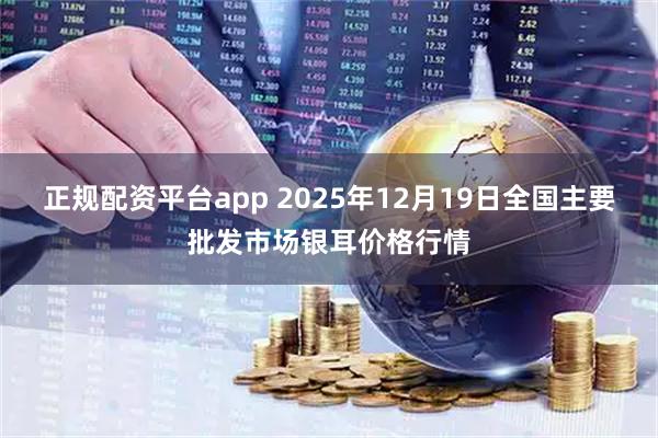正规配资平台app 2025年12月19日全国主要批发市场银耳价格行情
