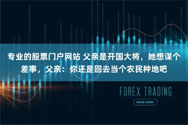 专业的股票门户网站 父亲是开国大将，她想谋个差事，父亲：你还是回去当个农民种地吧