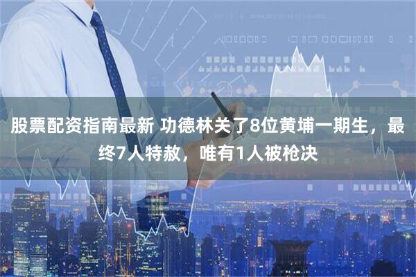 股票配资指南最新 功德林关了8位黄埔一期生，最终7人特赦，唯有1人被枪决