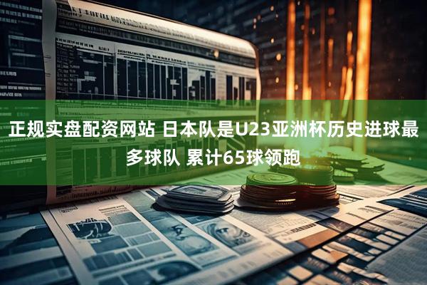 正规实盘配资网站 日本队是U23亚洲杯历史进球最多球队 累计65球领跑