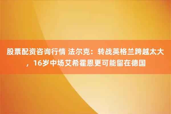 股票配资咨询行情 法尔克：转战英格兰跨越太大，16岁中场艾希霍恩更可能留在德国