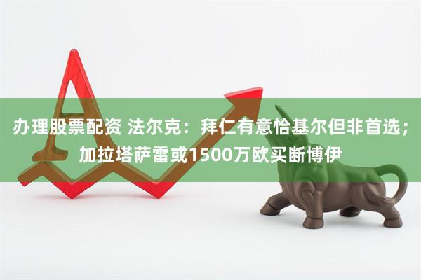 办理股票配资 法尔克：拜仁有意恰基尔但非首选；加拉塔萨雷或1500万欧买断博伊