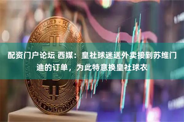 配资门户论坛 西媒：皇社球迷送外卖接到苏维门迪的订单，为此特意换皇社球衣