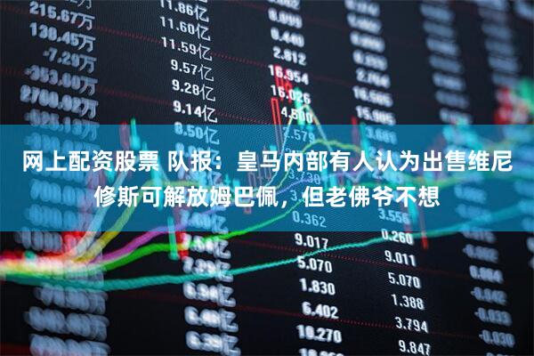 网上配资股票 队报：皇马内部有人认为出售维尼修斯可解放姆巴佩，但老佛爷不想