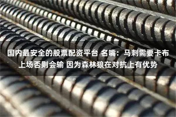 国内最安全的股票配资平台 名嘴：马刺需要卡布上场否则会输 因为森林狼在对抗上有优势