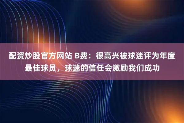 配资炒股官方网站 B费：很高兴被球迷评为年度最佳球员，球迷的信任会激励我们成功