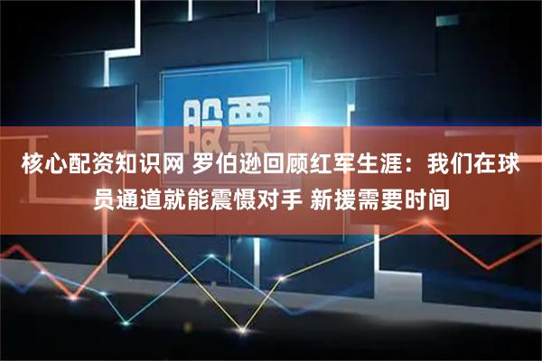 核心配资知识网 罗伯逊回顾红军生涯：我们在球员通道就能震慑对手 新援需要时间
