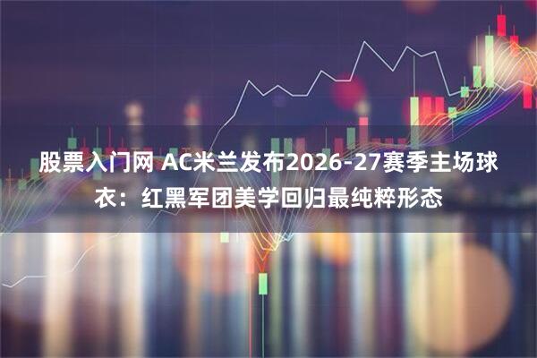 股票入门网 AC米兰发布2026-27赛季主场球衣：红黑军团美学回归最纯粹形态