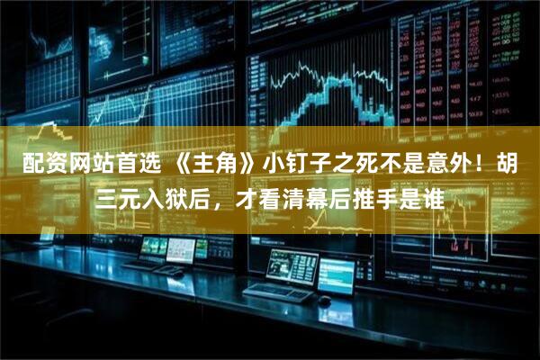 配资网站首选 《主角》小钉子之死不是意外！胡三元入狱后，才看清幕后推手是谁