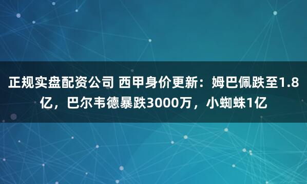 正规实盘配资公司 西甲身价更新：姆巴佩跌至1.8亿，巴尔韦德暴跌3000万，小蜘蛛1亿