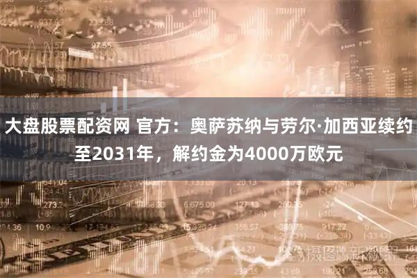 大盘股票配资网 官方：奥萨苏纳与劳尔·加西亚续约至2031年，解约金为4000万欧元