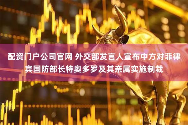 配资门户公司官网 外交部发言人宣布中方对菲律宾国防部长特奥多罗及其亲属实施制裁