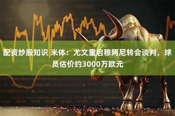 配资炒股知识 米体：尤文重启穆阿尼转会谈判，球员估价约3000万欧元